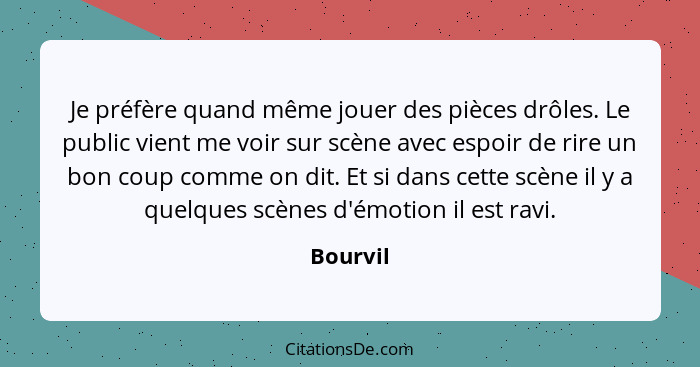 Je préfère quand même jouer des pièces drôles. Le public vient me voir sur scène avec espoir de rire un bon coup comme on dit. Et si dans ce... - Bourvil