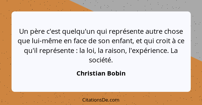 Un père c'est quelqu'un qui représente autre chose que lui-même en face de son enfant, et qui croit à ce qu'il représente : la... - Christian Bobin