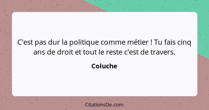 C'est pas dur la politique comme métier ! Tu fais cinq ans de droit et tout le reste c'est de travers.... - Coluche