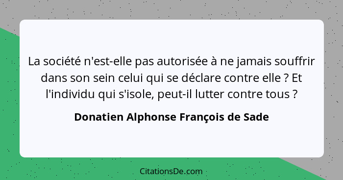 La société n'est-elle pas autorisée à ne jamais souffrir dans son sein celui qui se déclare contre elle ? Et... - Donatien Alphonse François de Sade