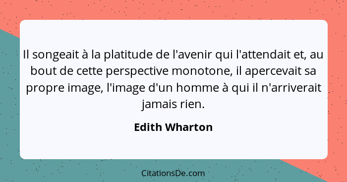 Il songeait à la platitude de l'avenir qui l'attendait et, au bout de cette perspective monotone, il apercevait sa propre image, l'ima... - Edith Wharton