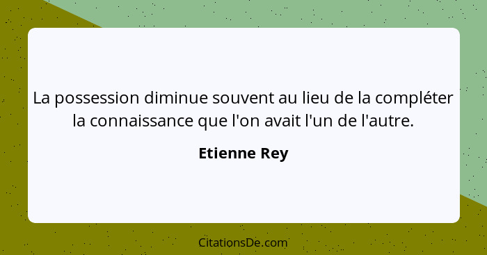 La possession diminue souvent au lieu de la compléter la connaissance que l'on avait l'un de l'autre.... - Etienne Rey