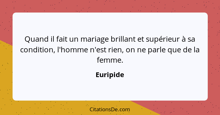 Quand il fait un mariage brillant et supérieur à sa condition, l'homme n'est rien, on ne parle que de la femme.... - Euripide