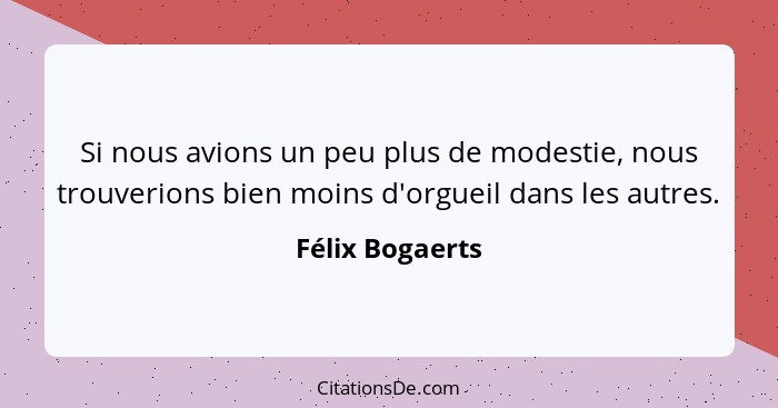 Si nous avions un peu plus de modestie, nous trouverions bien moins d'orgueil dans les autres.... - Félix Bogaerts