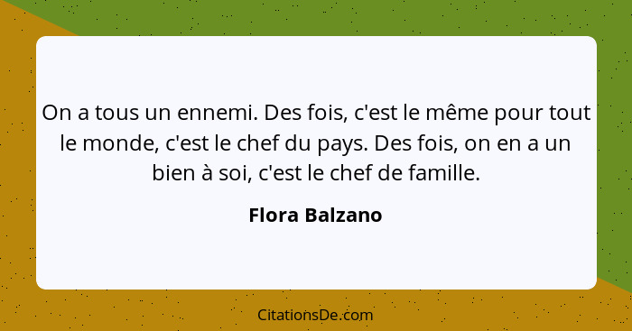 On a tous un ennemi. Des fois, c'est le même pour tout le monde, c'est le chef du pays. Des fois, on en a un bien à soi, c'est le chef... - Flora Balzano