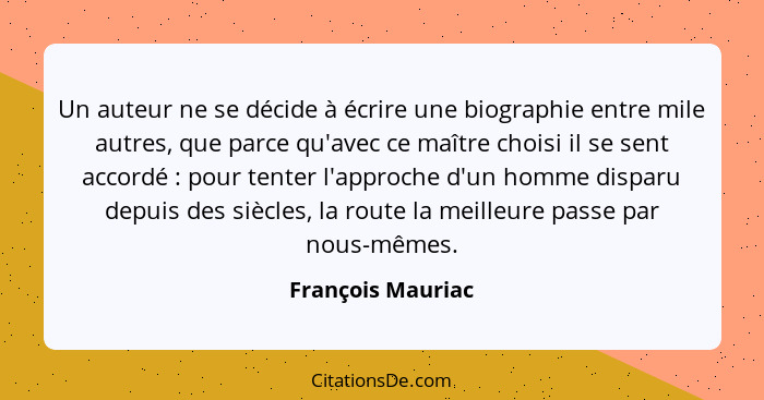 Un auteur ne se décide à écrire une biographie entre mile autres, que parce qu'avec ce maître choisi il se sent accordé : pour... - François Mauriac