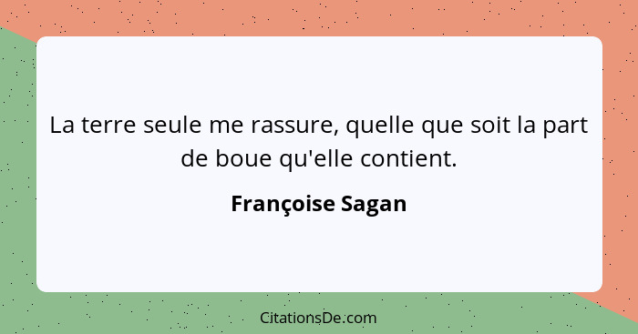 La terre seule me rassure, quelle que soit la part de boue qu'elle contient.... - Françoise Sagan