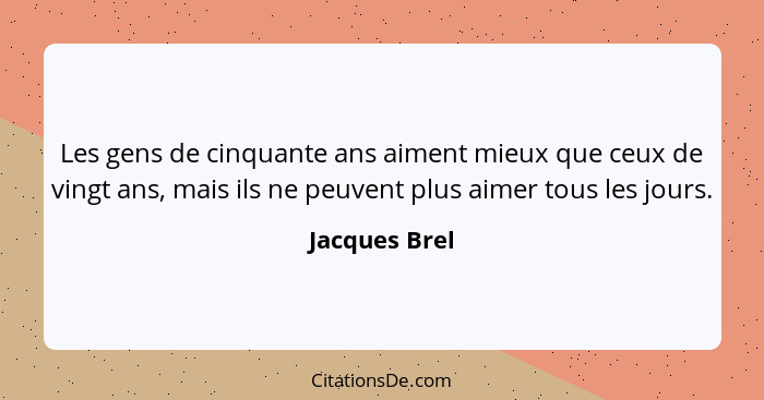 Les gens de cinquante ans aiment mieux que ceux de vingt ans, mais ils ne peuvent plus aimer tous les jours.... - Jacques Brel