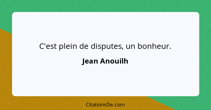 C'est plein de disputes, un bonheur.... - Jean Anouilh