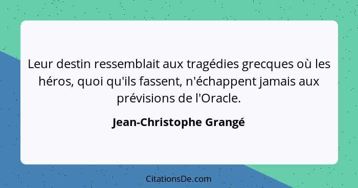 Leur destin ressemblait aux tragédies grecques où les héros, quoi qu'ils fassent, n'échappent jamais aux prévisions de l'Orac... - Jean-Christophe Grangé