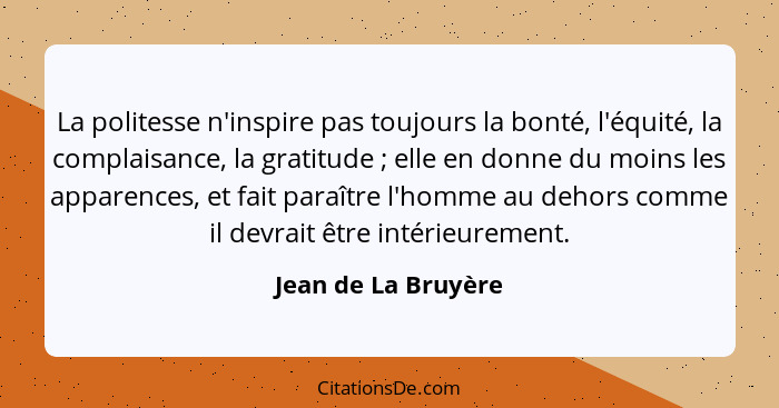 La politesse n'inspire pas toujours la bonté, l'équité, la complaisance, la gratitude ; elle en donne du moins les apparence... - Jean de La Bruyère