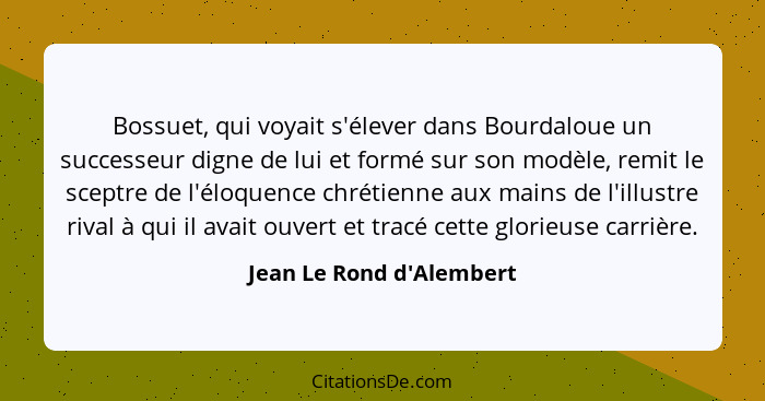 Bossuet, qui voyait s'élever dans Bourdaloue un successeur digne de lui et formé sur son modèle, remit le sceptre de l'é... - Jean Le Rond d'Alembert