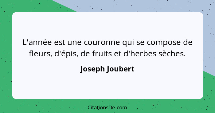 L'année est une couronne qui se compose de fleurs, d'épis, de fruits et d'herbes sèches.... - Joseph Joubert