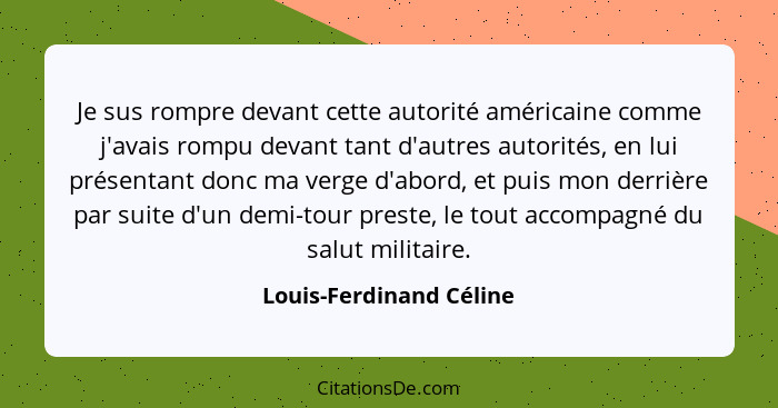 Je sus rompre devant cette autorité américaine comme j'avais rompu devant tant d'autres autorités, en lui présentant donc ma... - Louis-Ferdinand Céline