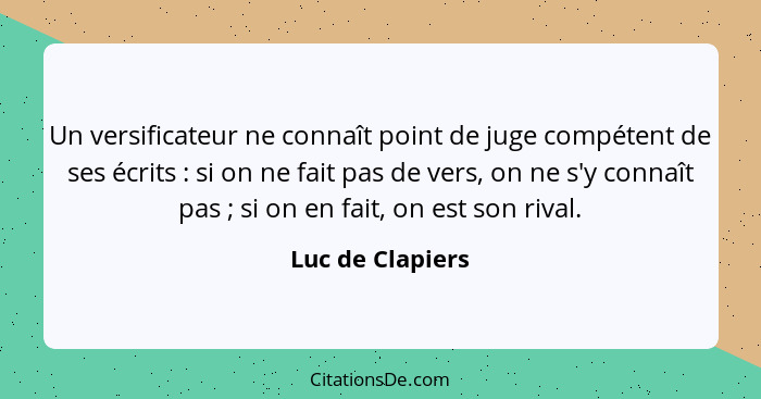 Un versificateur ne connaît point de juge compétent de ses écrits : si on ne fait pas de vers, on ne s'y connaît pas ; si... - Luc de Clapiers