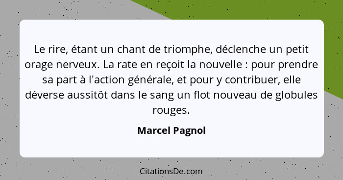 Le rire, étant un chant de triomphe, déclenche un petit orage nerveux. La rate en reçoit la nouvelle : pour prendre sa part à l'a... - Marcel Pagnol