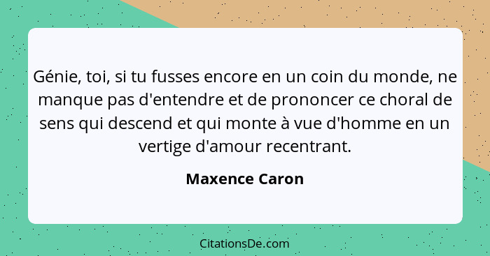 Génie, toi, si tu fusses encore en un coin du monde, ne manque pas d'entendre et de prononcer ce choral de sens qui descend et qui mon... - Maxence Caron