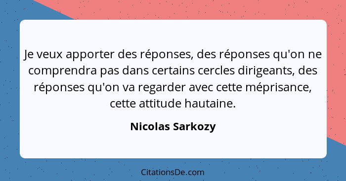 Je veux apporter des réponses, des réponses qu'on ne comprendra pas dans certains cercles dirigeants, des réponses qu'on va regarder... - Nicolas Sarkozy