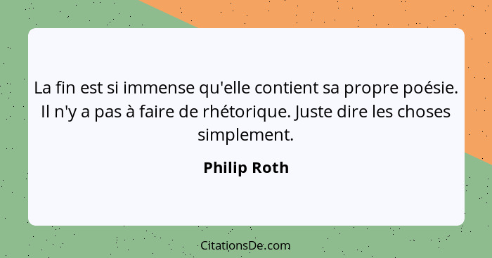 La fin est si immense qu'elle contient sa propre poésie. Il n'y a pas à faire de rhétorique. Juste dire les choses simplement.... - Philip Roth