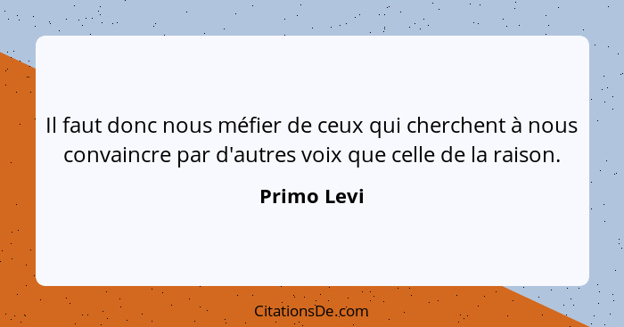 Il faut donc nous méfier de ceux qui cherchent à nous convaincre par d'autres voix que celle de la raison.... - Primo Levi