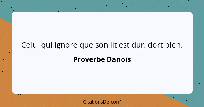 Celui qui ignore que son lit est dur, dort bien.... - Proverbe Danois