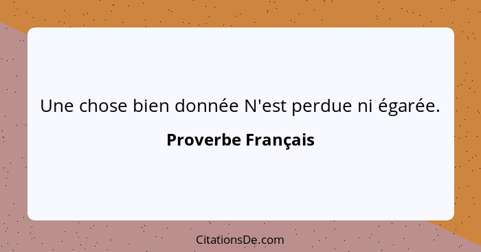 Une chose bien donnée N'est perdue ni égarée.... - Proverbe Français