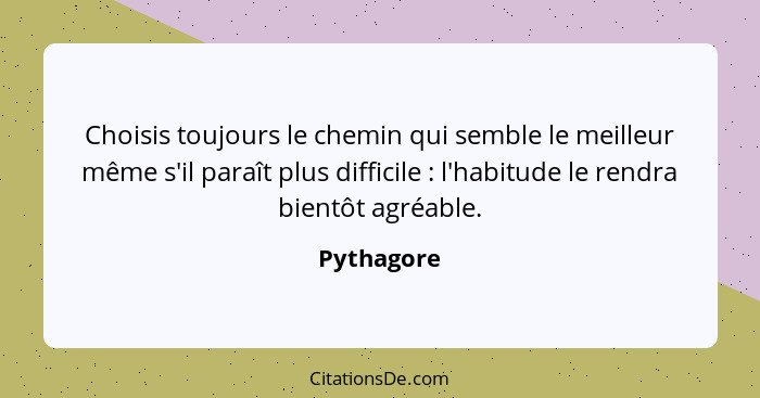 Choisis toujours le chemin qui semble le meilleur même s'il paraît plus difficile : l'habitude le rendra bientôt agréable.... - Pythagore