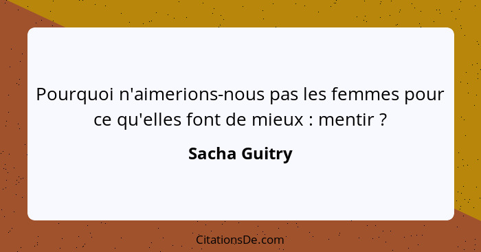 Pourquoi n'aimerions-nous pas les femmes pour ce qu'elles font de mieux : mentir ?... - Sacha Guitry