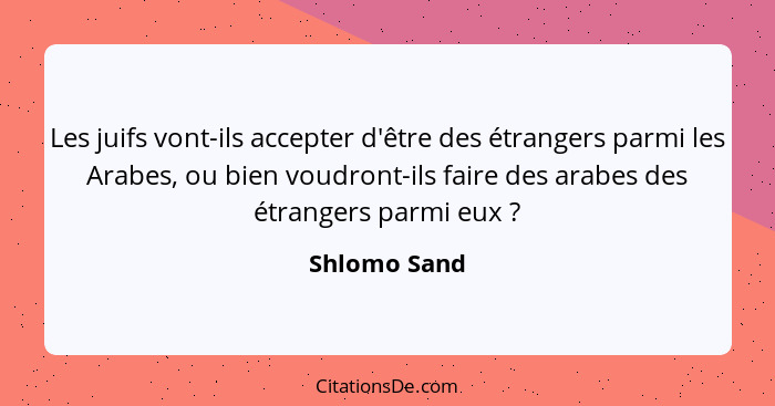 Les juifs vont-ils accepter d'être des étrangers parmi les Arabes, ou bien voudront-ils faire des arabes des étrangers parmi eux ?... - Shlomo Sand