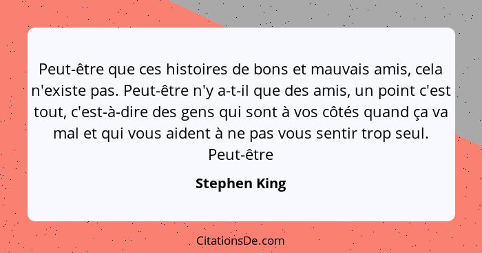 Peut-être que ces histoires de bons et mauvais amis, cela n'existe pas. Peut-être n'y a-t-il que des amis, un point c'est tout, c'est-à... - Stephen King