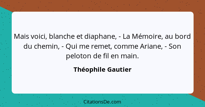 Mais voici, blanche et diaphane, - La Mémoire, au bord du chemin, - Qui me remet, comme Ariane, - Son peloton de fil en main.... - Théophile Gautier