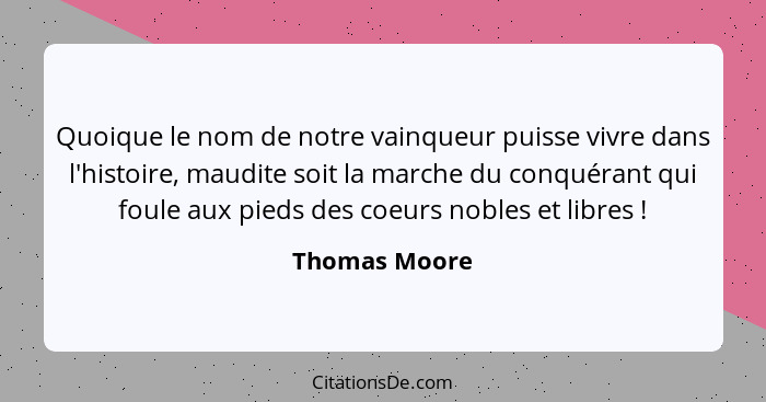 Quoique le nom de notre vainqueur puisse vivre dans l'histoire, maudite soit la marche du conquérant qui foule aux pieds des coeurs nob... - Thomas Moore