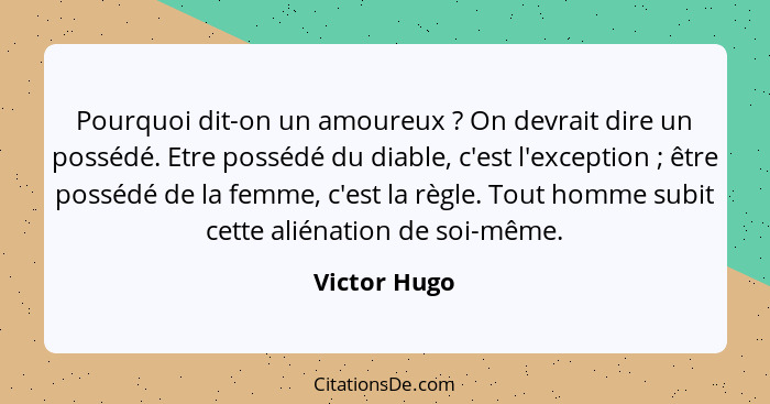 Pourquoi dit-on un amoureux ? On devrait dire un possédé. Etre possédé du diable, c'est l'exception ; être possédé de la femme... - Victor Hugo