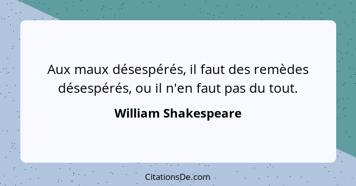 Aux maux désespérés, il faut des remèdes désespérés, ou il n'en faut pas du tout.... - William Shakespeare