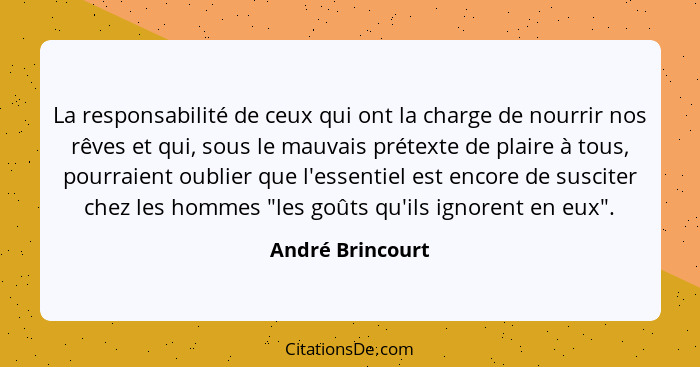 La responsabilité de ceux qui ont la charge de nourrir nos rêves et qui, sous le mauvais prétexte de plaire à tous, pourraient oubli... - André Brincourt