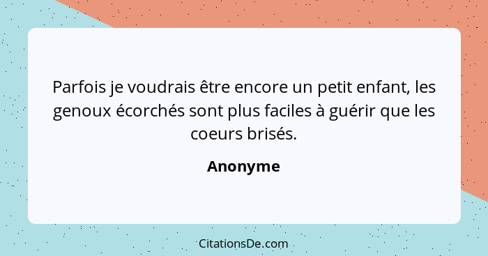 Parfois je voudrais être encore un petit enfant, les genoux écorchés sont plus faciles à guérir que les coeurs brisés.... - Anonyme