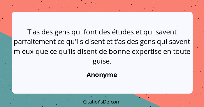 T'as des gens qui font des études et qui savent parfaitement ce qu'ils disent et t'as des gens qui savent mieux que ce qu'ils disent de bonn... - Anonyme