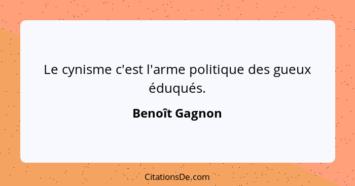 Le cynisme c'est l'arme politique des gueux éduqués.... - Benoît Gagnon