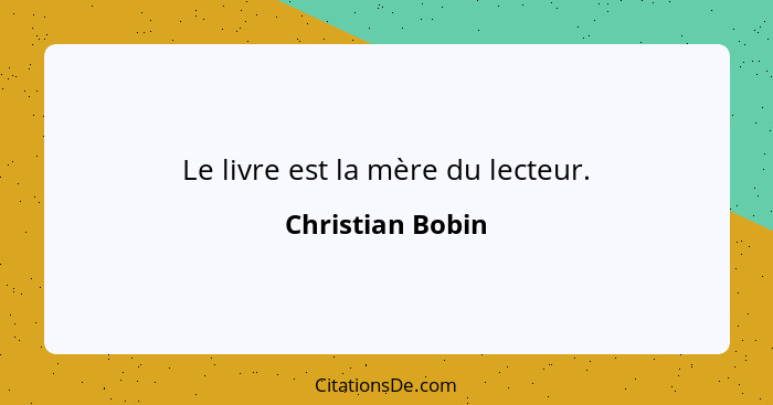 Le livre est la mère du lecteur.... - Christian Bobin