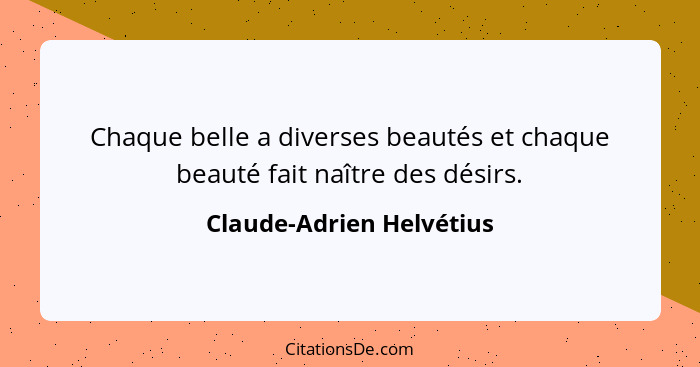 Chaque belle a diverses beautés et chaque beauté fait naître des désirs.... - Claude-Adrien Helvétius