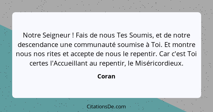 Notre Seigneur ! Fais de nous Tes Soumis, et de notre descendance une communauté soumise à Toi. Et montre nous nos rites et accepte de no... - Coran