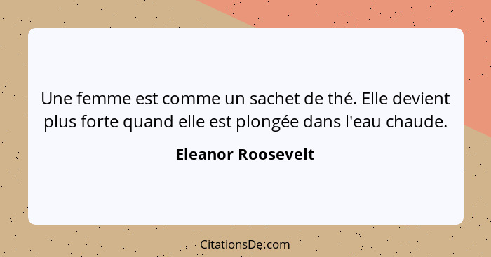 Une femme est comme un sachet de thé. Elle devient plus forte quand elle est plongée dans l'eau chaude.... - Eleanor Roosevelt