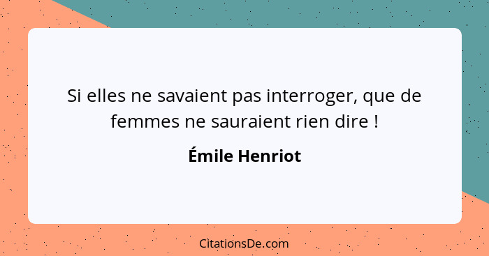 Si elles ne savaient pas interroger, que de femmes ne sauraient rien dire !... - Émile Henriot