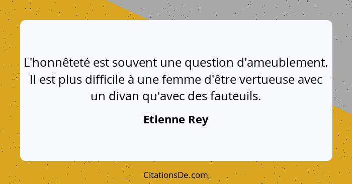 L'honnêteté est souvent une question d'ameublement. Il est plus difficile à une femme d'être vertueuse avec un divan qu'avec des fauteui... - Etienne Rey