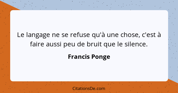 Le langage ne se refuse qu'à une chose, c'est à faire aussi peu de bruit que le silence.... - Francis Ponge