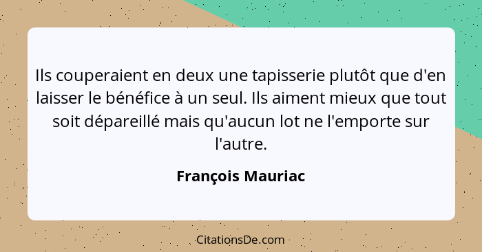 Ils couperaient en deux une tapisserie plutôt que d'en laisser le bénéfice à un seul. Ils aiment mieux que tout soit dépareillé mai... - François Mauriac