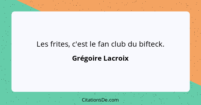 Les frites, c'est le fan club du bifteck.... - Grégoire Lacroix