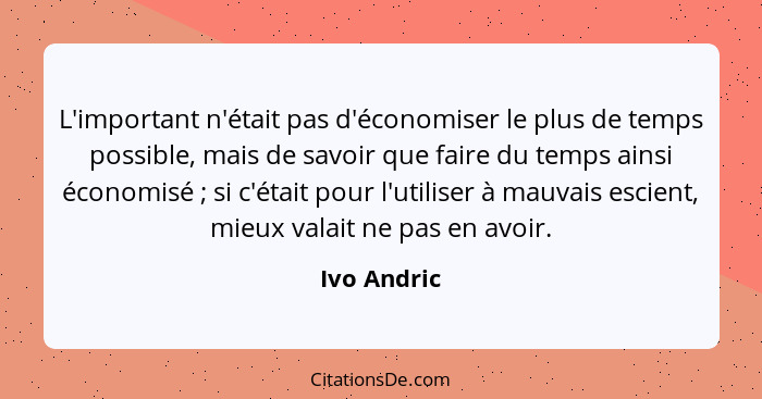 L'important n'était pas d'économiser le plus de temps possible, mais de savoir que faire du temps ainsi économisé ; si c'était pour... - Ivo Andric