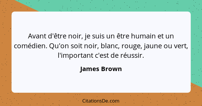 Avant d'être noir, je suis un être humain et un comédien. Qu'on soit noir, blanc, rouge, jaune ou vert, l'important c'est de réussir.... - James Brown