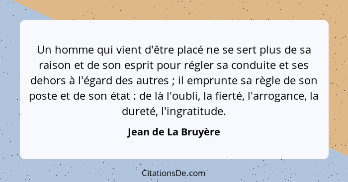 Un homme qui vient d'être placé ne se sert plus de sa raison et de son esprit pour régler sa conduite et ses dehors à l'égard des... - Jean de La Bruyère